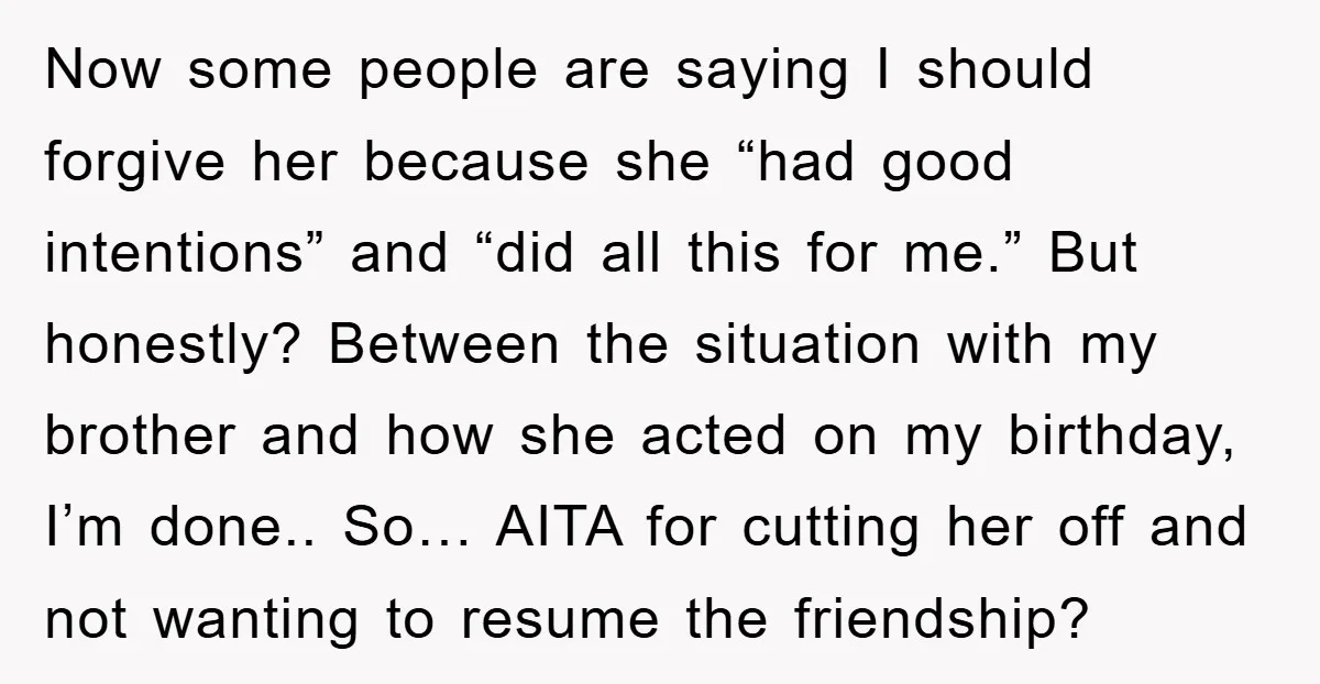 Now some people are saying I should forgive her because she “had good intentions” and “did all this for me.” But honestly? Between the situation with my brother and how...