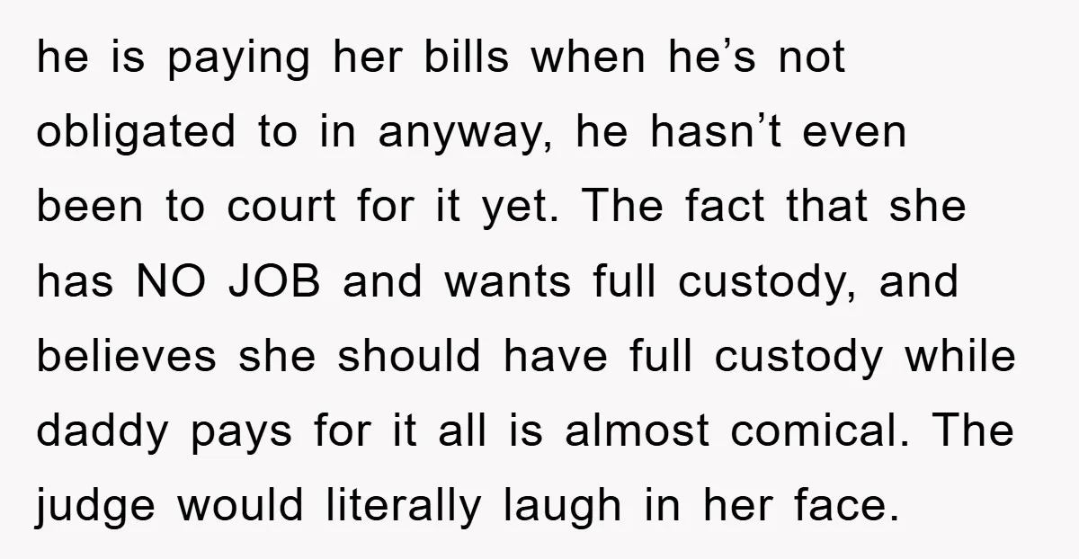 he is paying her bills when he’s not obligated to in anyway, he hasn’t even been to court for it yet. The fact that she has NO JOB and wants...