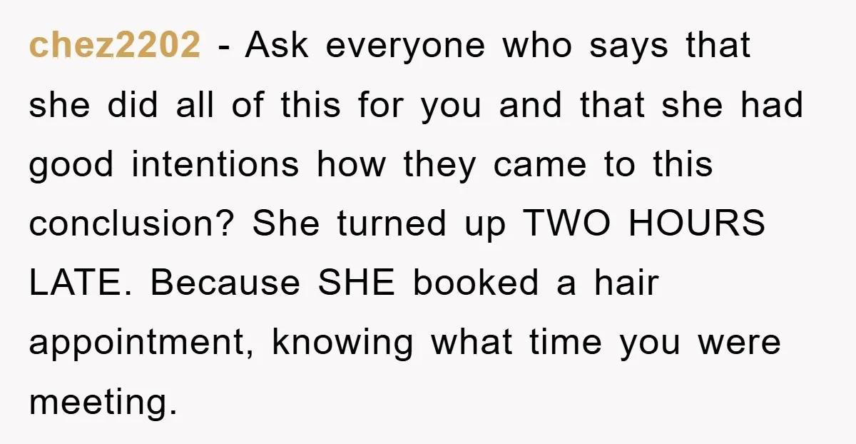 chez2202 − Ask everyone who says that she did all of this for you and that she had good intentions how they came to this conclusion? She turned up TWO...