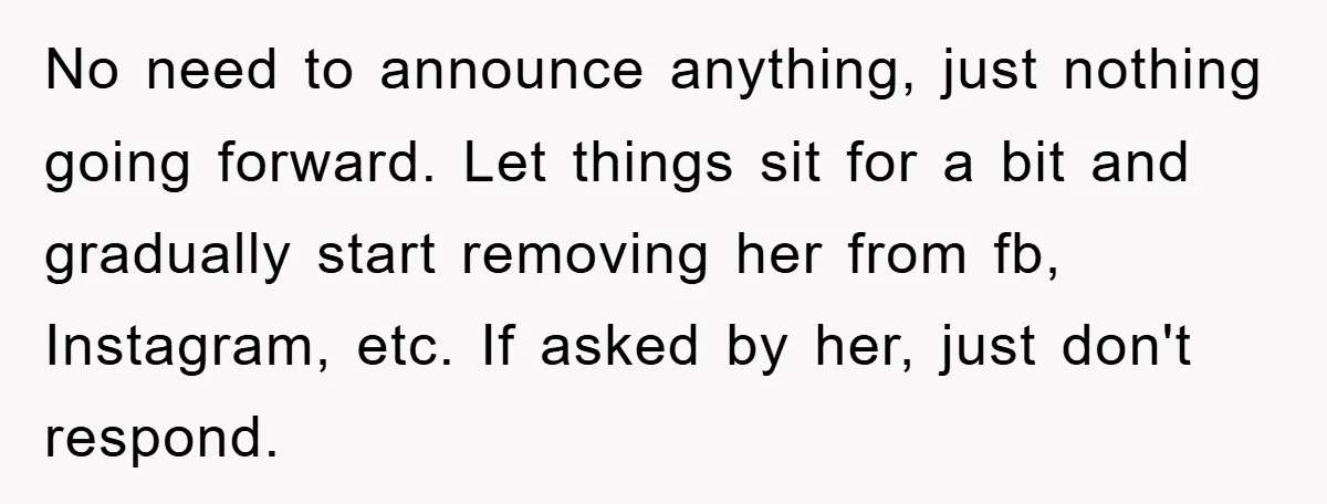 No need to announce anything, just nothing going forward. Let things sit for a bit and gradually start removing her from fb, Instagram, etc. If asked by her, just don't...