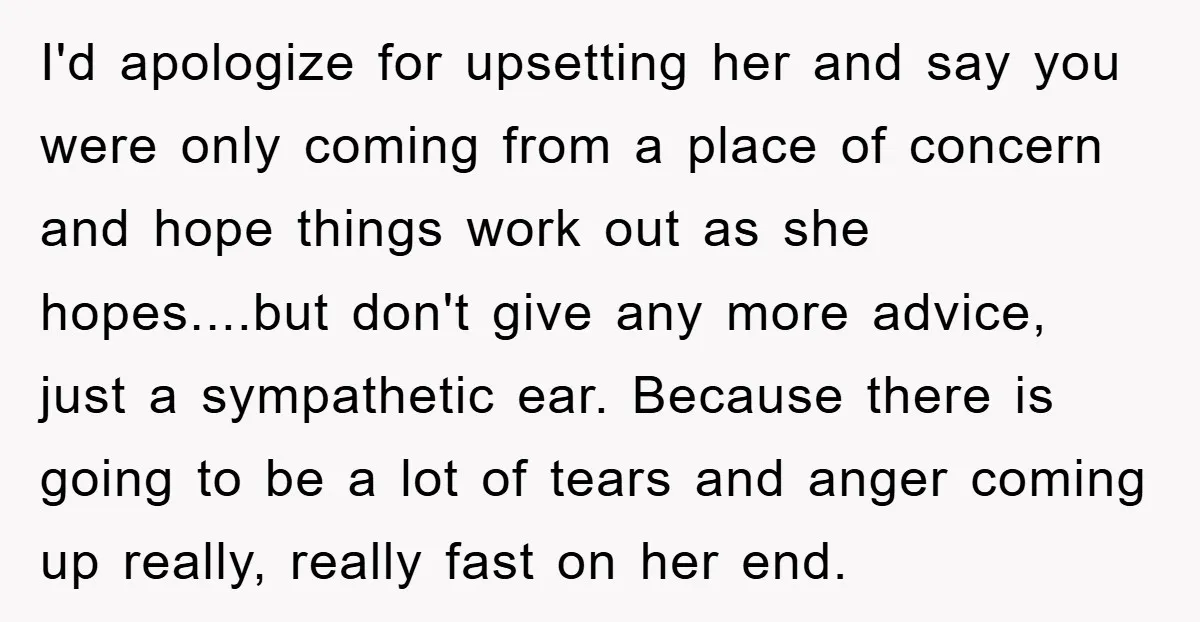 I'd apologize for upsetting her and say you were only coming from a place of concern and hope things work out as she hopes....but don't give any more advice, just...