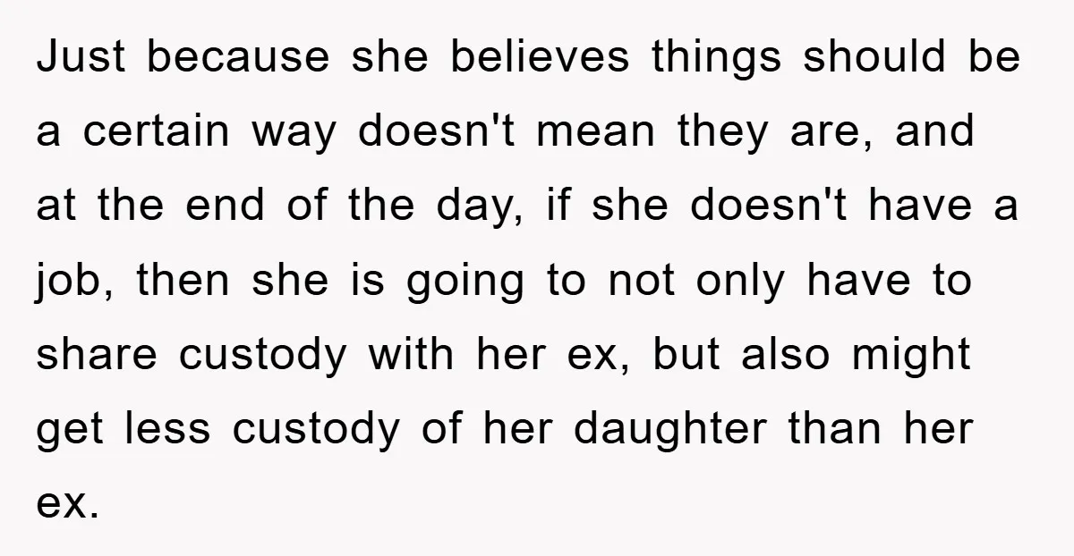 Just because she believes things should be a certain way doesn't mean they are, and at the end of the day, if she doesn't have a job, then she is...