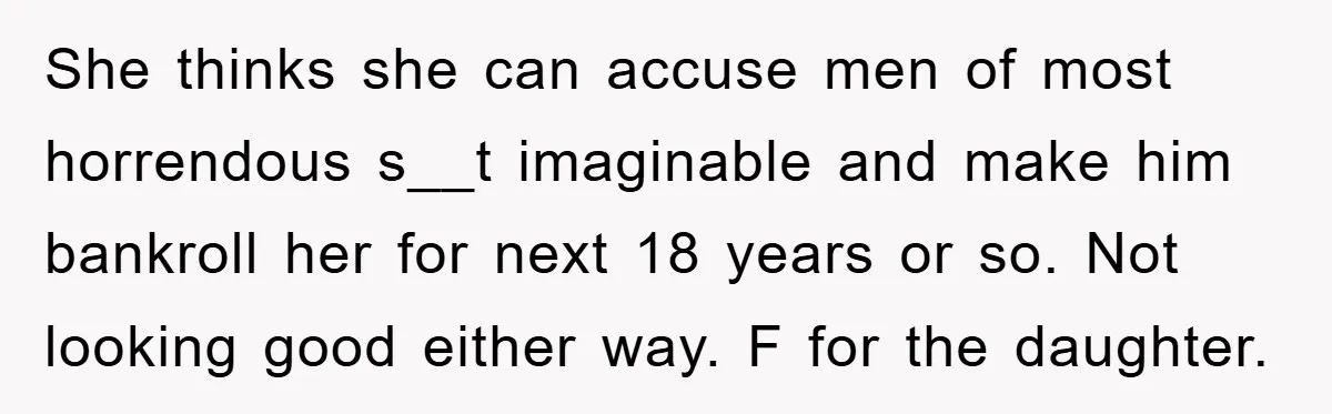 She thinks she can accuse men of most horrendous s__t imaginable and make him bankroll her for next 18 years or so. Not looking good either way. F for the...