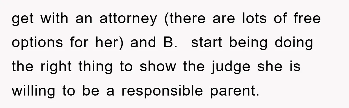 get with an attorney (there are lots of free options for her) and B. start being doing the right thing to show the judge she is willing to be a...