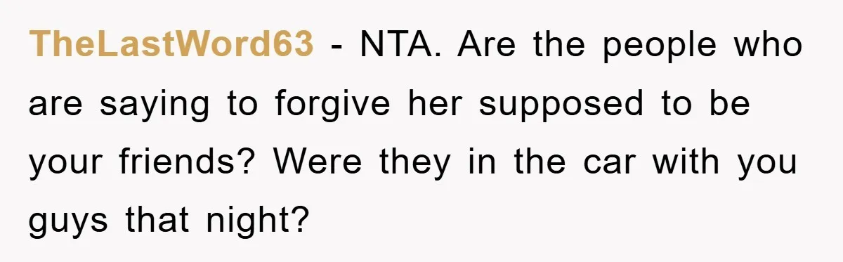 TheLastWord63 − NTA. Are the people who are saying to forgive her supposed to be your friends? Were they in the car with you guys that night?