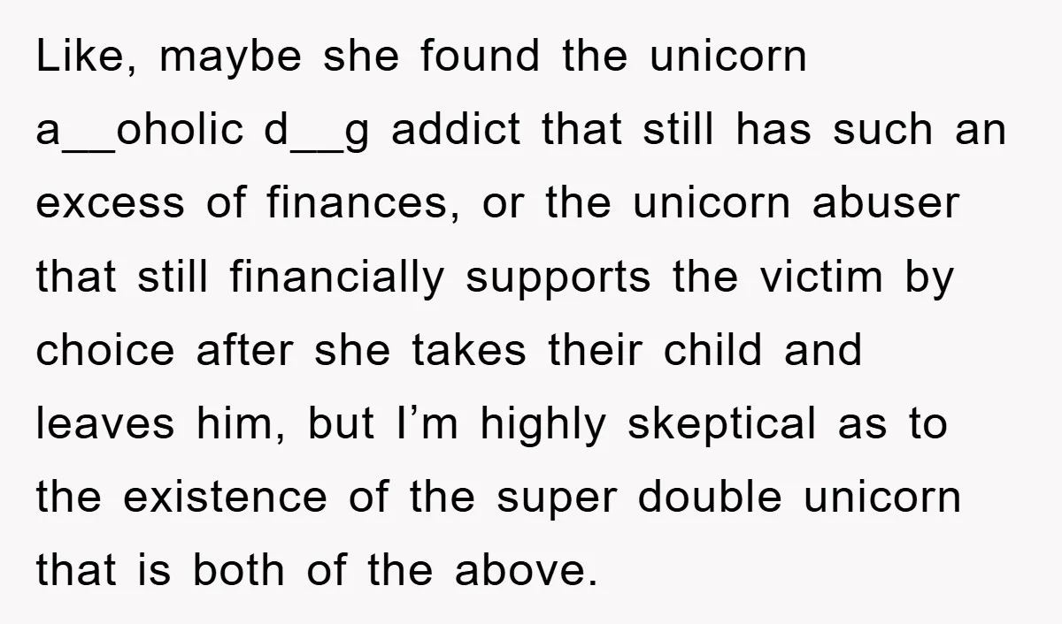 Like, maybe she found the unicorn a__oholic d__g addict that still has such an excess of finances, or the unicorn abuser that still financially supports the victim by choice after...