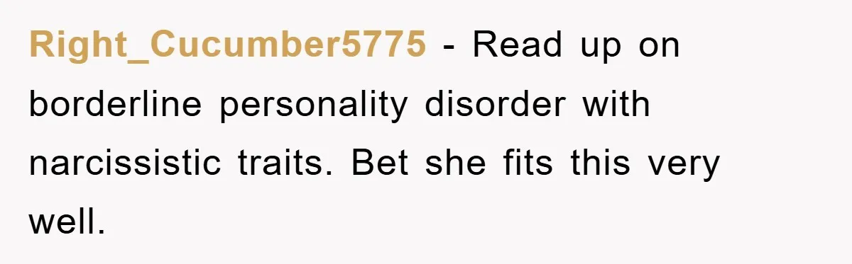 Right_Cucumber5775 − Read up on borderline personality disorder with narcissistic traits. Bet she fits this very well.