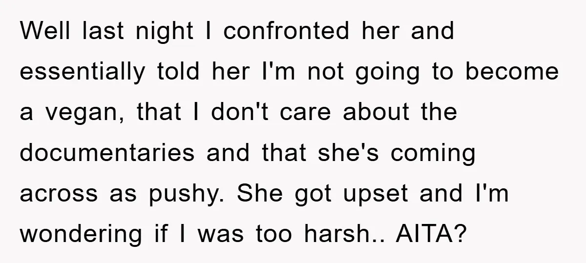 Well last night I confronted her and essentially told her I'm not going to become a vegan, that I don't care about the documentaries and that she's coming across as...
