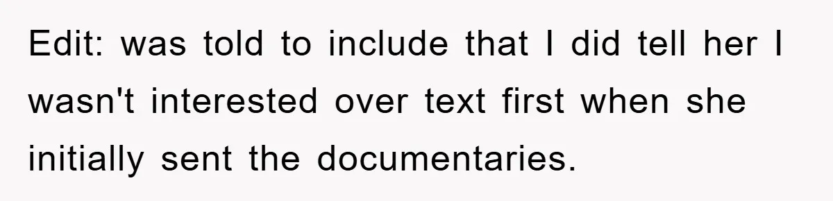 Edit: was told to include that I did tell her I wasn't interested over text first when she initially sent the documentaries.