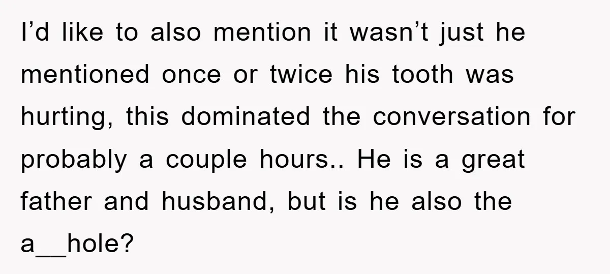 I’d like to also mention it wasn’t just he mentioned once or twice his tooth was hurting, this dominated the conversation for probably a couple hours.. He is a great...