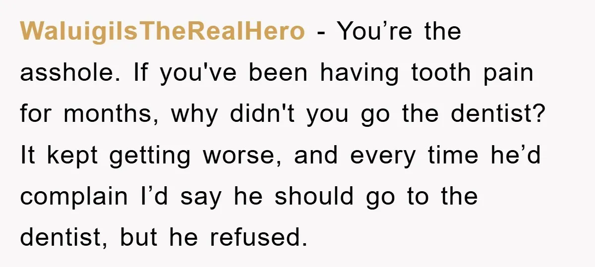 WaluigiIsTheRealHero - You’re the asshole. If you've been having tooth pain for months, why didn't you go the dentist? It kept getting worse, and every time he’d complain I’d say...