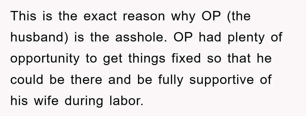 This is the exact reason why OP (the husband) is the asshole. OP had plenty of opportunity to get things fixed so that he could be there and be fully...