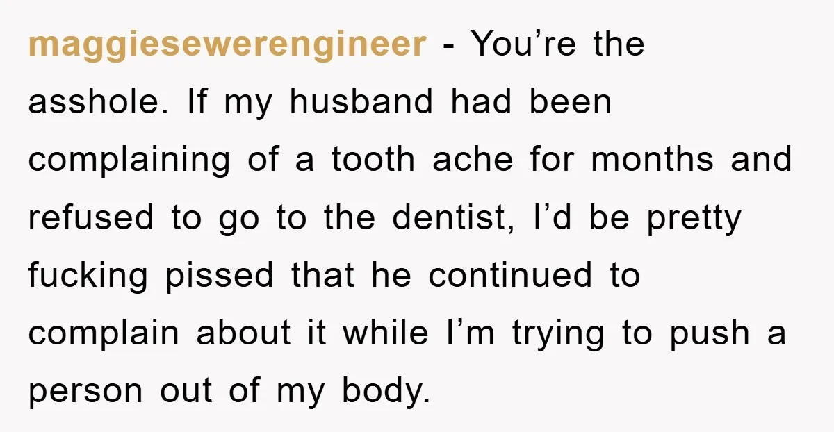maggiesewerengineer - You’re the asshole. If my husband had been complaining of a tooth ache for months and refused to go to the dentist, I’d be pretty fucking pissed that...