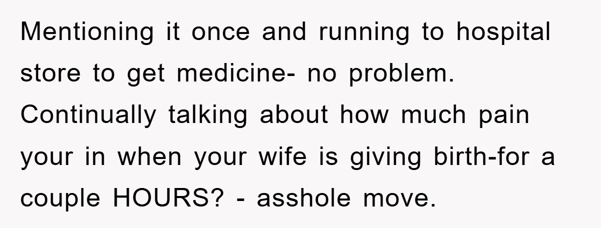 Mentioning it once and running to hospital store to get medicine- no problem. Continually talking about how much pain your in when your wife is giving birth-for a couple HOURS?...