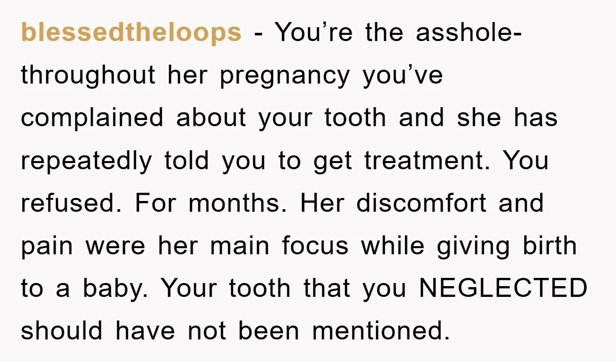 blessedtheloops - You’re the asshole- throughout her pregnancy you’ve complained about your tooth and she has repeatedly told you to get treatment. You refused. For months. Her discomfort and pain...