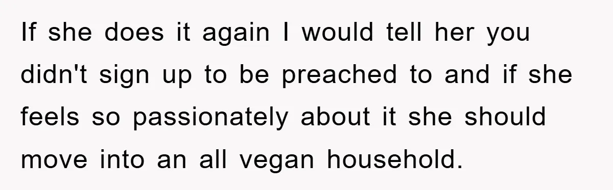 If she does it again I would tell her you didn't sign up to be preached to and if she feels so passionately about it she should move into an...