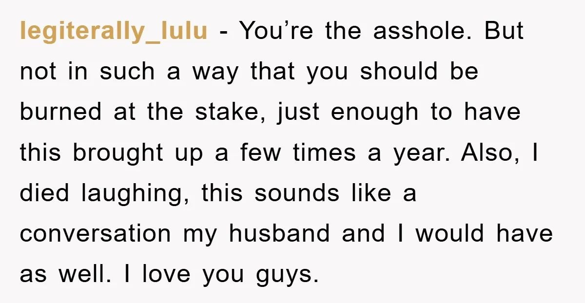 legiterally_lulu - You’re the asshole. But not in such a way that you should be burned at the stake, just enough to have this brought up a few times a...