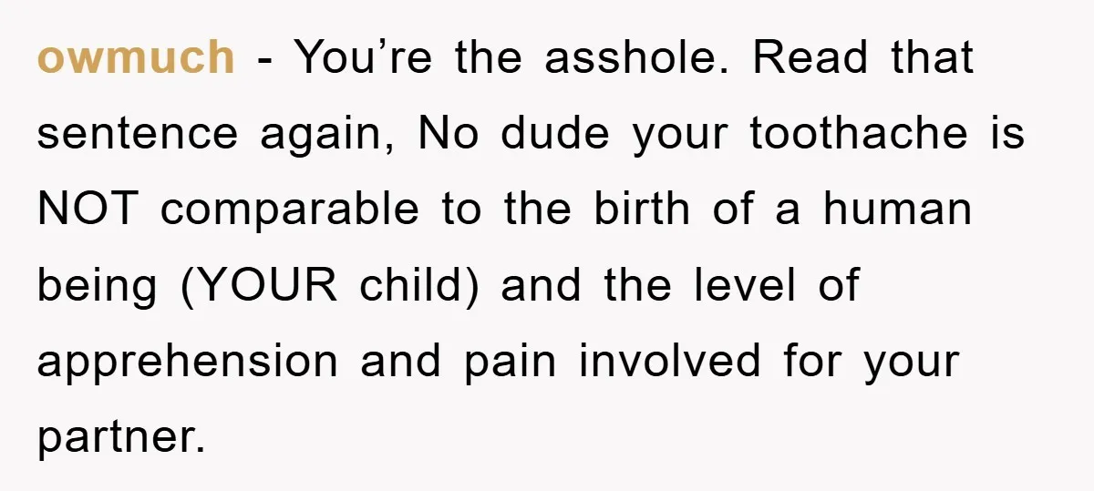 owmuch - You’re the asshole. Read that sentence again, No dude your toothache is NOT comparable to the birth of a human being (YOUR child) and the level of apprehension...