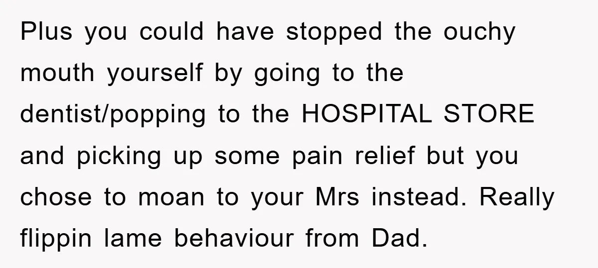 Plus you could have stopped the ouchy mouth yourself by going to the dentist/popping to the HOSPITAL STORE and picking up some pain relief but you chose to moan to...