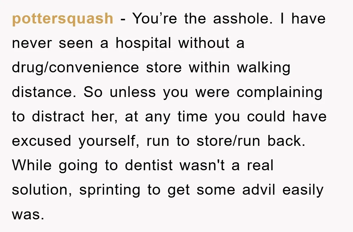 pottersquash - You’re the asshole. I have never seen a hospital without a drug/convenience store within walking distance. So unless you were complaining to distract her, at any time you...