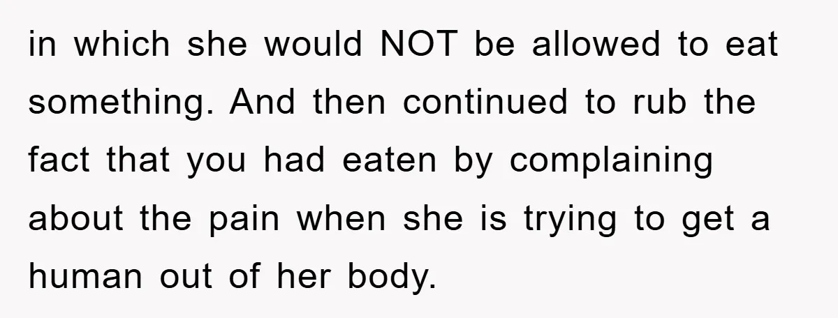 in which she would NOT be allowed to eat something. And then continued to rub the fact that you had eaten by complaining about the pain when she is trying...