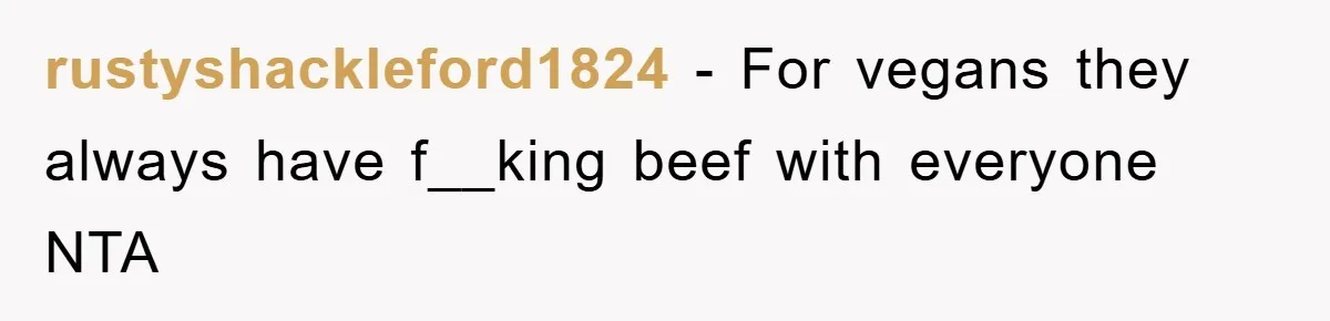 rustyshackleford1824 − For vegans they always have f__king beef with everyone NTA