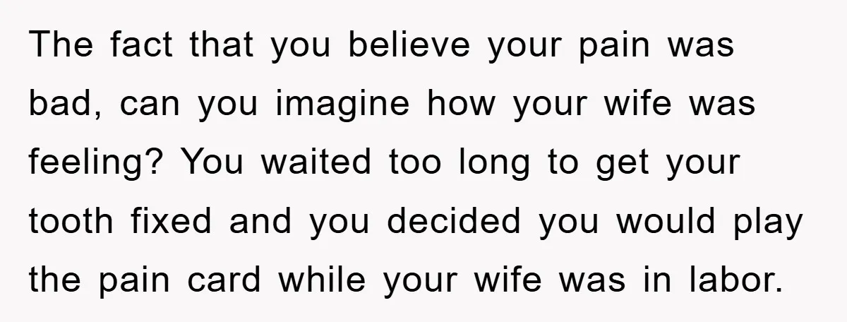 The fact that you believe your pain was bad, can you imagine how your wife was feeling? You waited too long to get your tooth fixed and you decided you...