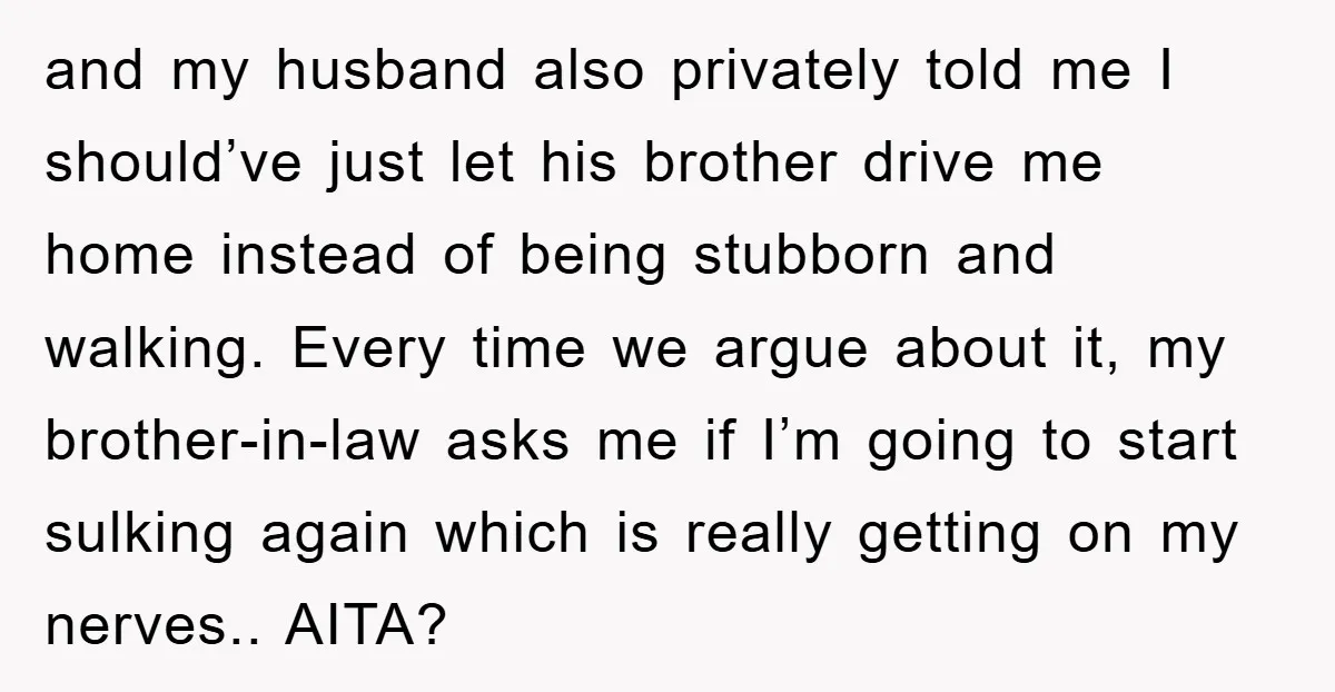 and my husband also privately told me I should’ve just let his brother drive me home instead of being stubborn and walking. Every time we argue about it, my brother-in-law...