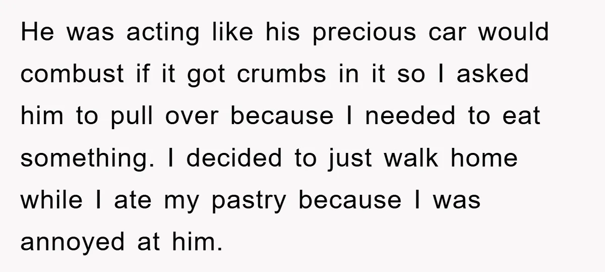 He was acting like his precious car would combust if it got crumbs in it so I asked him to pull over because I needed to eat something. I decided...