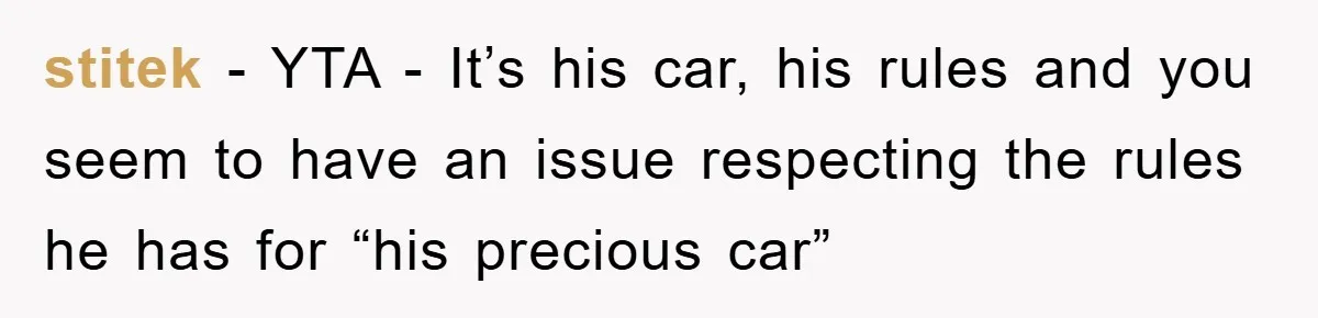 stitek − YTA - It’s his car, his rules and you seem to have an issue respecting the rules he has for “his precious car”