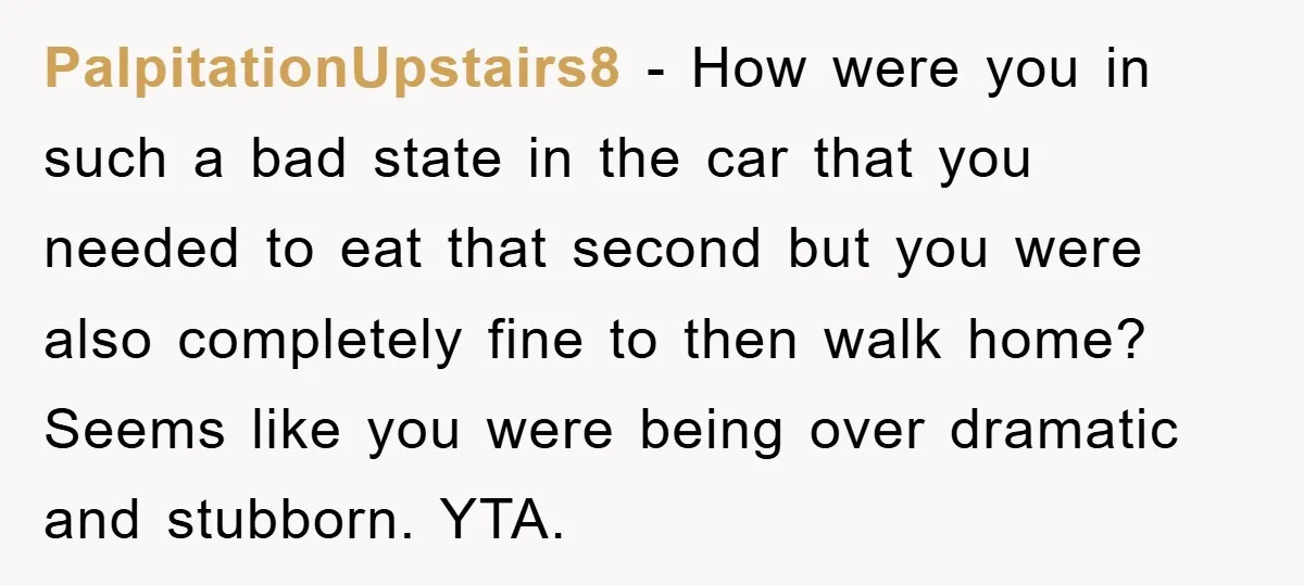 PalpitationUpstairs8 − How were you in such a bad state in the car that you needed to eat that second but you were also completely fine to then walk home?...