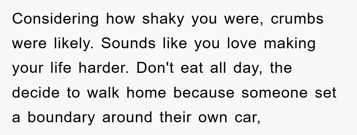 Considering how shaky you were, crumbs were likely. Sounds like you love making your life harder. Don't eat all day, the decide to walk home because someone set a boundary...