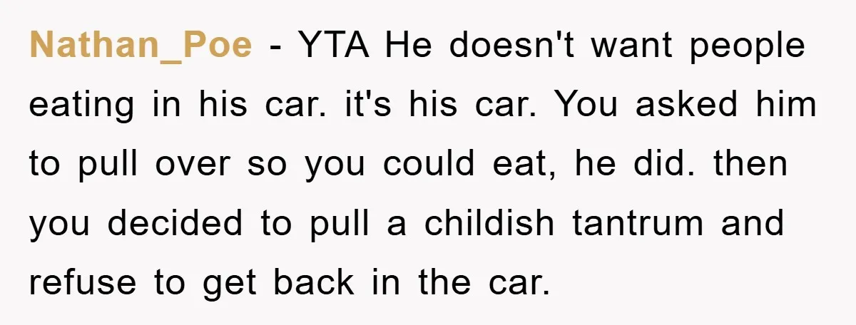 Nathan_Poe − YTA He doesn't want people eating in his car. it's his car. You asked him to pull over so you could eat, he did. then you decided to...