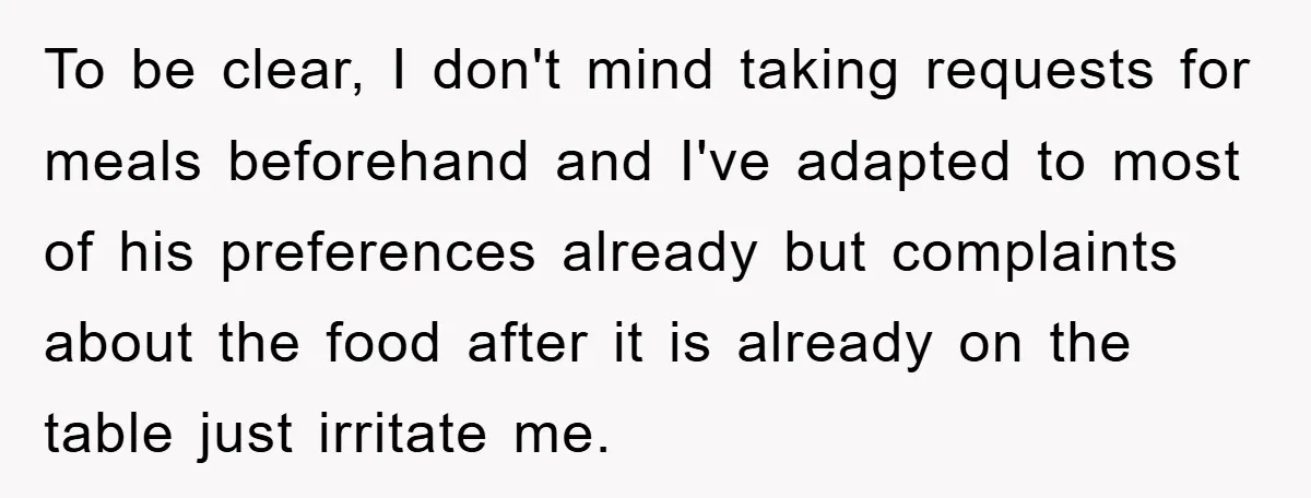 To be clear, I don't mind taking requests for meals beforehand and I've adapted to most of his preferences already but complaints about the food after it is already on...