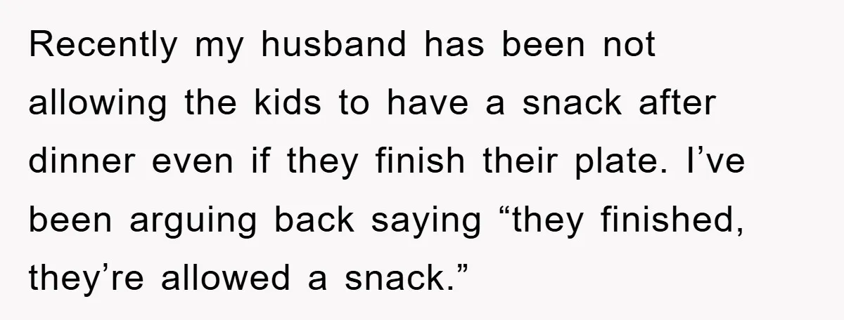 Recently my husband has been not allowing the kids to have a snack after dinner even if they finish their plate. I’ve been arguing back saying “they finished, they’re allowed...