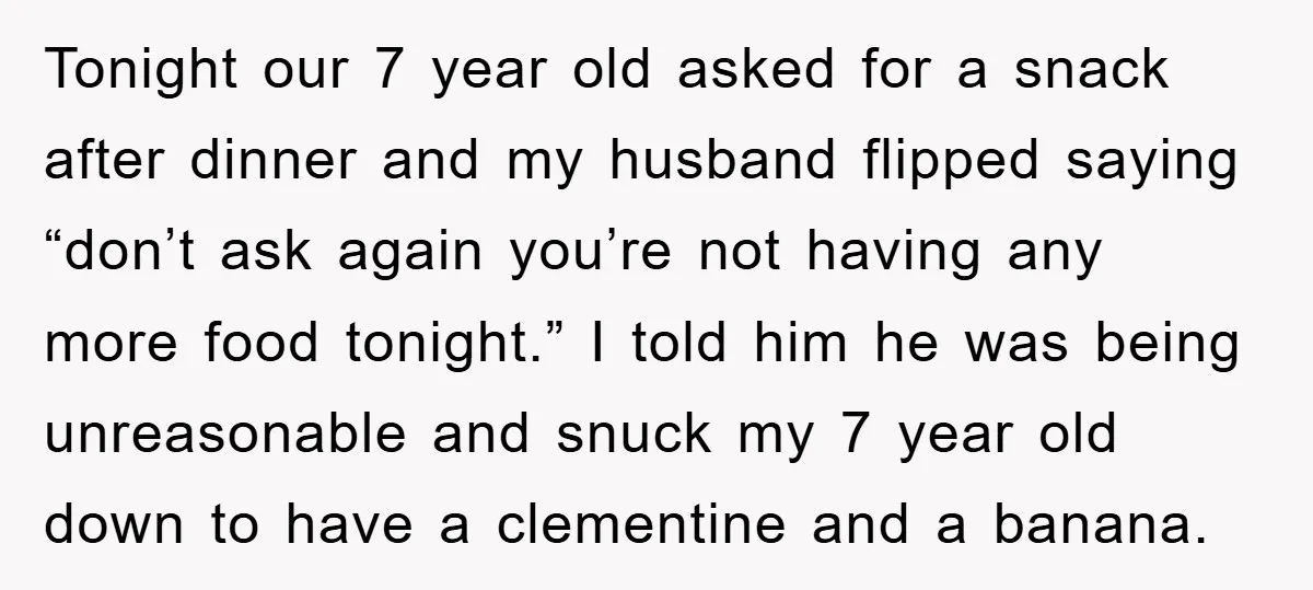 Tonight our 7 year old asked for a snack after dinner and my husband flipped saying “don’t ask again you’re not having any more food tonight.” I told him he...