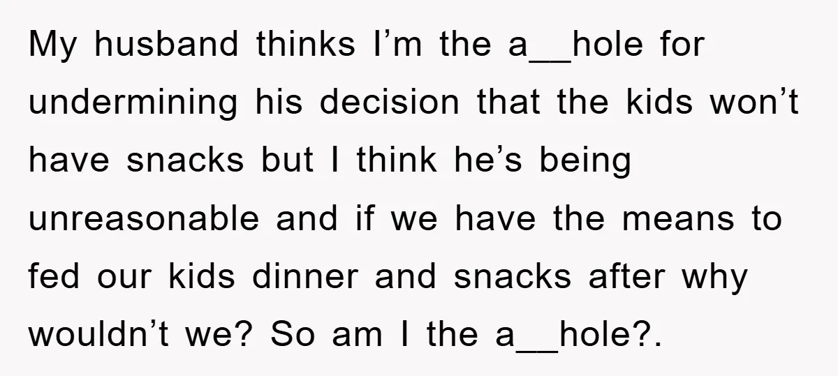 My husband thinks I’m the a__hole for undermining his decision that the kids won’t have snacks but I think he’s being unreasonable and if we have the means to fed...