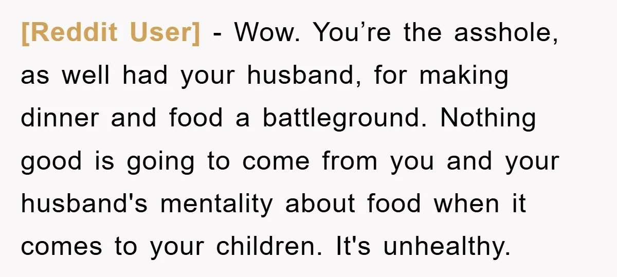 [Reddit User] - Wow. You’re the asshole, as well had your husband, for making dinner and food a battleground. Nothing good is going to come from you and your husband's...
