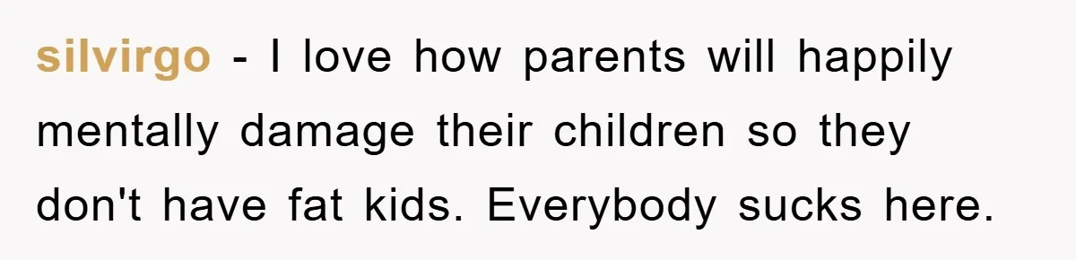 silvirgo - I love how parents will happily mentally damage their children so they don't have fat kids. Everybody sucks here.