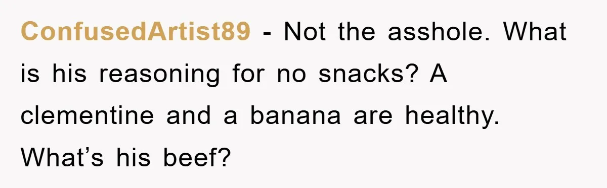 ConfusedArtist89 - Not the asshole. What is his reasoning for no snacks? A clementine and a banana are healthy. What’s his beef?