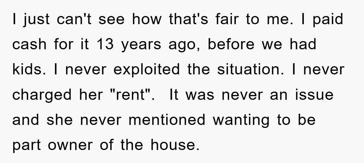 I just can't see how that's fair to me. I paid cash for it 13 years ago, before we had kids. I never exploited the situation. I never charged her...