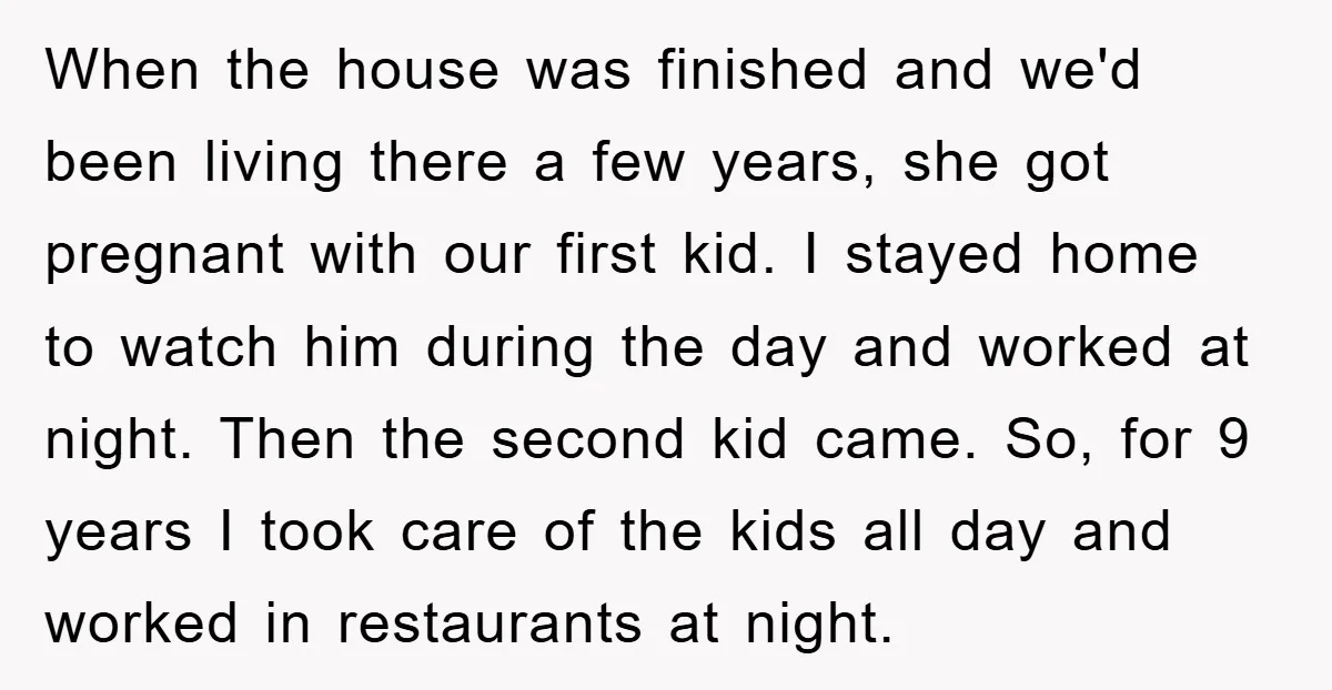 When the house was finished and we'd been living there a few years, she got pregnant with our first kid. I stayed home to watch him during the day and...