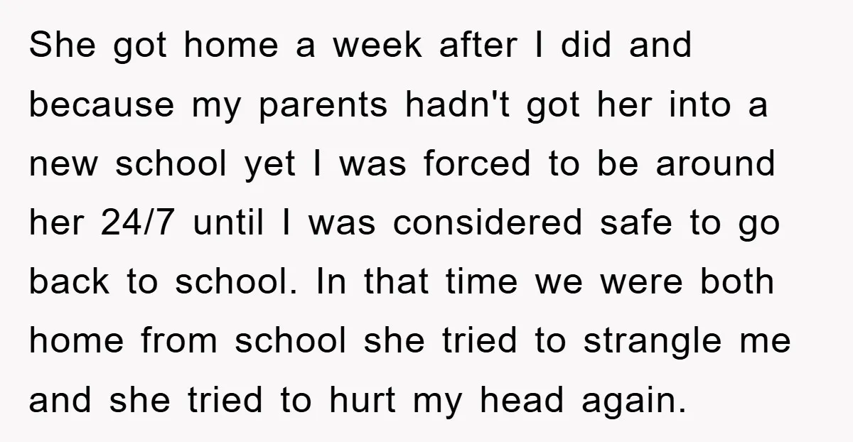 She got home a week after I did and because my parents hadn't got her into a new school yet I was forced to be around her 24/7 until I...