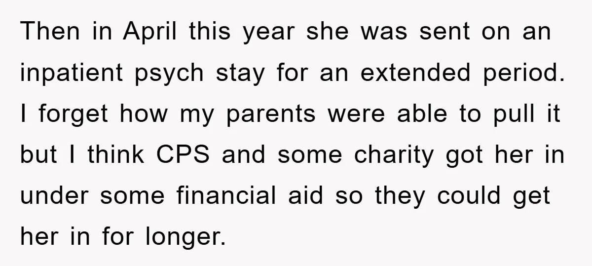 Then in April this year she was sent on an inpatient psych stay for an extended period. I forget how my parents were able to pull it but I think...