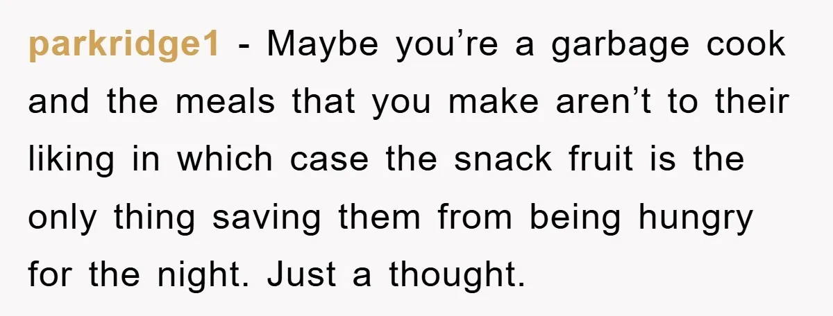 parkridge1 - Maybe you’re a garbage cook and the meals that you make aren’t to their liking in which case the snack fruit is the only thing saving them from...
