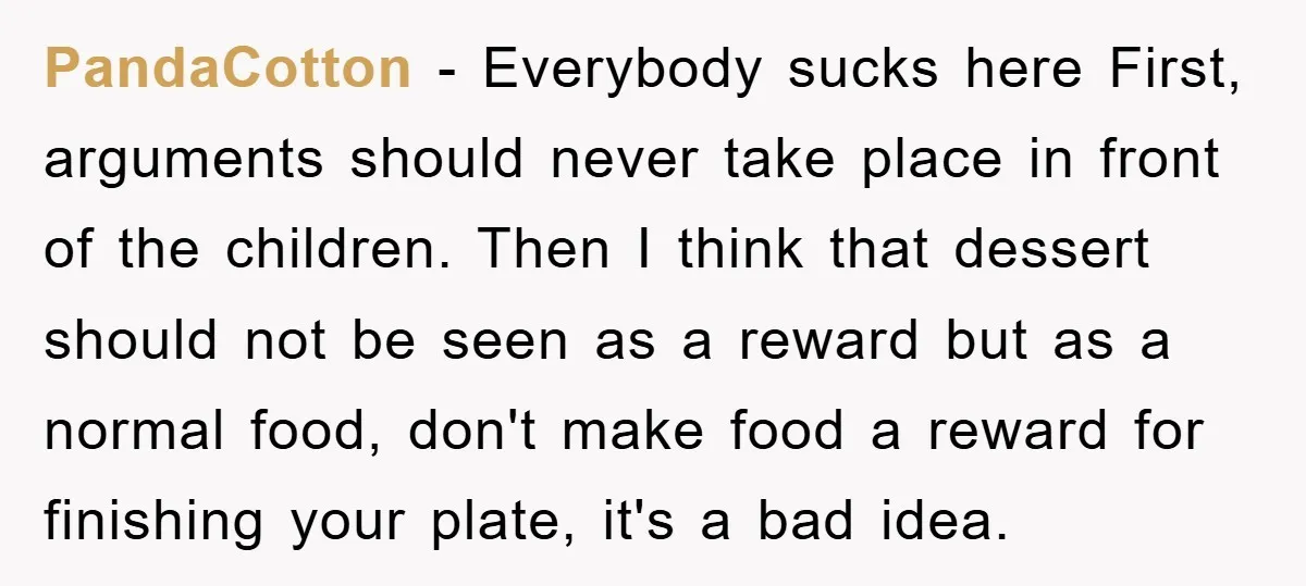 PandaCotton - Everybody sucks here First, arguments should never take place in front of the children. Then I think that dessert should not be seen as a reward but as...