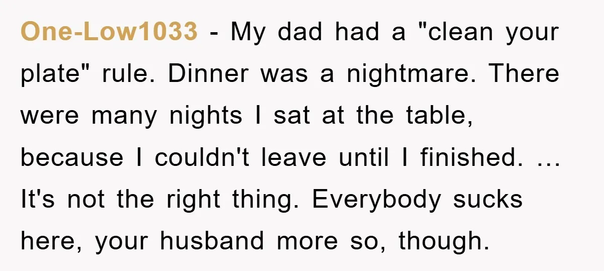 One-Low1033 - My dad had a "clean your plate" rule. Dinner was a nightmare. There were many nights I sat at the table, because I couldn't leave until I finished....