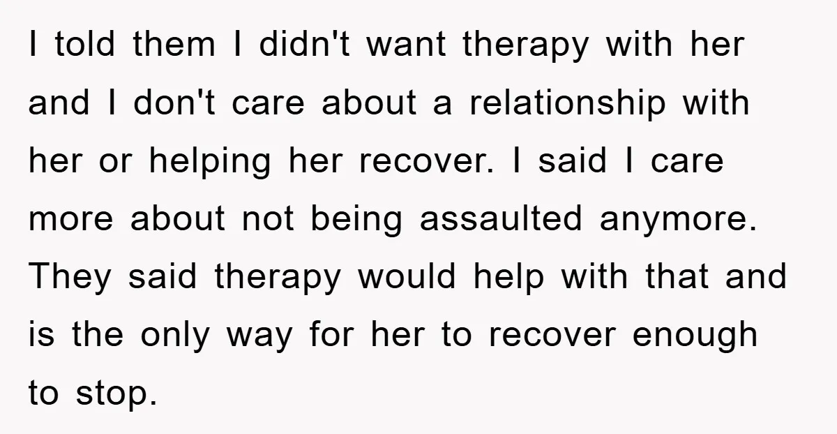 I told them I didn't want therapy with her and I don't care about a relationship with her or helping her recover. I said I care more about not being...