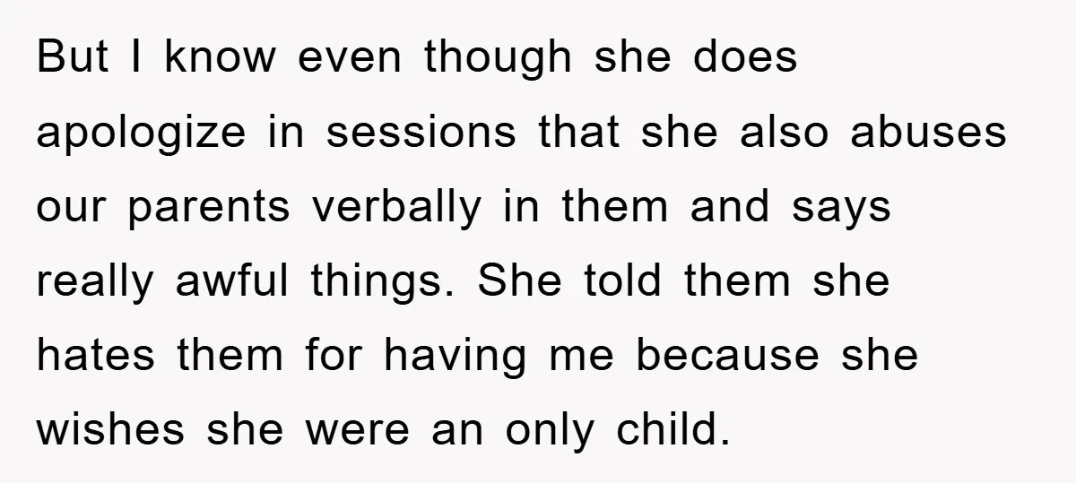 But I know even though she does apologize in sessions that she also abuses our parents verbally in them and says really awful things. She told them she hates them...
