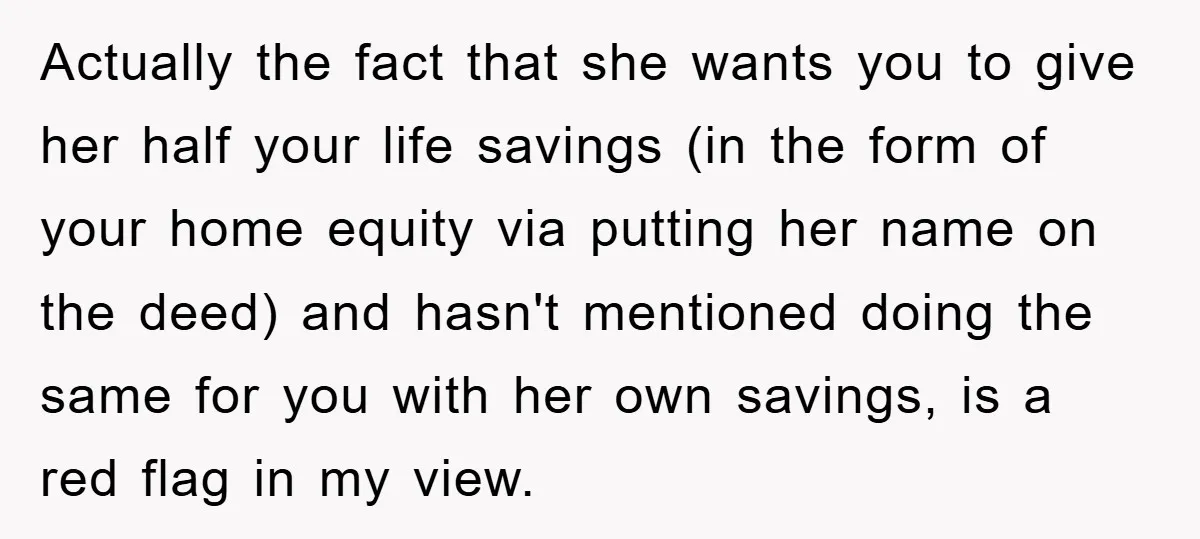 Actually the fact that she wants you to give her half your life savings (in the form of your home equity via putting her name on the deed) and hasn't...